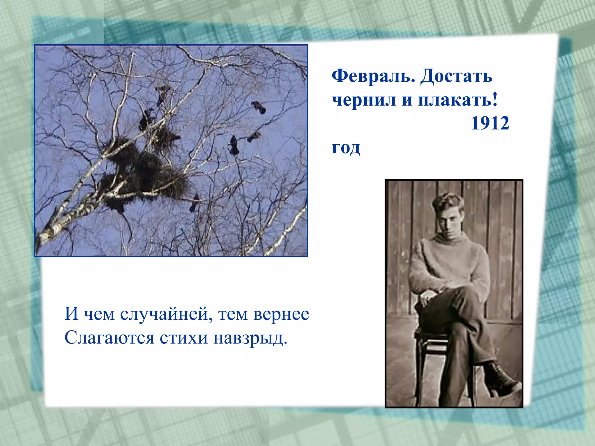 Февраль. Достать
                              чернил и плакать!
                                            1912
                              год




И чeм случaйнeй, тeм вepнee
Слaгaются стиxи нaвзpыд.
 