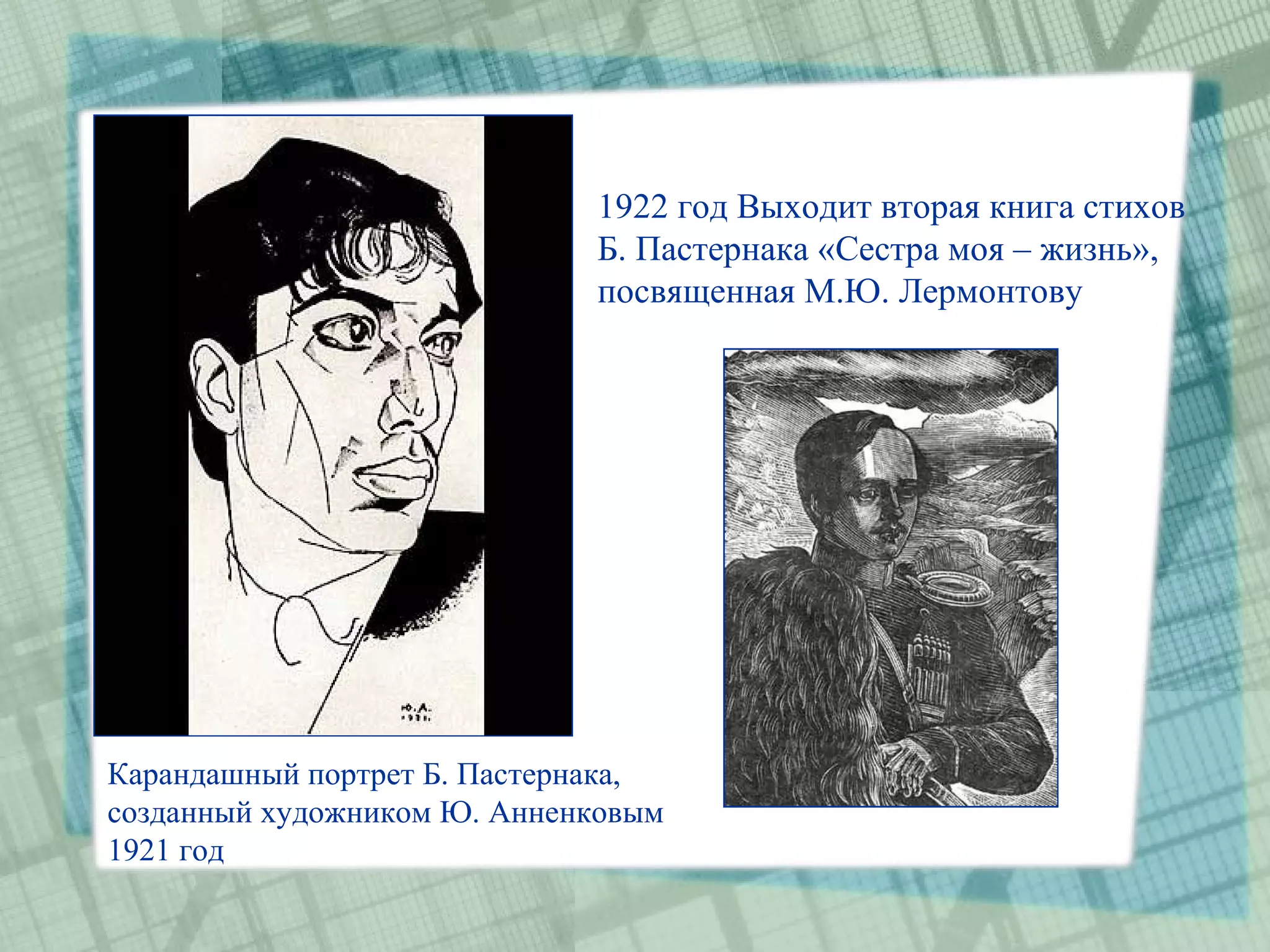 1922 год Выходит вторая книга стихов
                             Б. Пастернака «Сестра моя – жизнь»,
                             посвященная М.Ю. Лермонтову




Карандашный портрет Б. Пастернака,
созданный художником Ю. Анненковым
1921 год
 