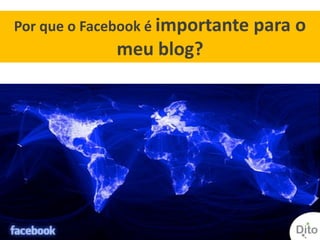 Por que o Facebook é importante para o
             meu blog?
 