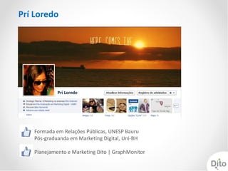 Prí Loredo




   Formada em Relações Públicas, UNESP Bauru
   Pós-graduanda em Marketing Digital, Uni-BH

   Planejamento e Marketing Dito | GraphMonitor
 