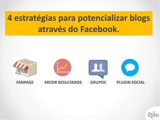 4 estratégias para potencializar blogs
        através do Facebook.




  FANPAGE   MEDIR RESULTADOS   GRUPOS   PLUGIN SOCIAL
 