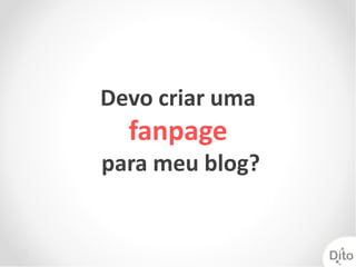 Devo criar uma
  fanpage
para meu blog?
 