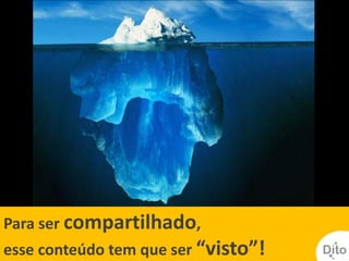 Para ser compartilhado,
esse conteúdo tem que ser “visto”!
 