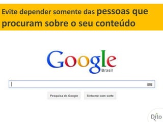 Evite depender somente das pessoas que
procuram sobre o seu conteúdo
 