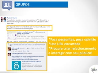 GRUPOS




         *Faça perguntas, peça opinião
         *Use URL encurtada
         *Procure criar relacionamento
         e interagir com seu público!
 