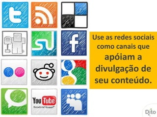 Use as redes sociais
 como canais que
  apóiam a
divulgação de
seu conteúdo.
 