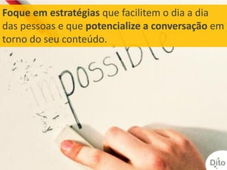 Foque em estratégias que facilitem o dia a dia
das pessoas e que potencialize a conversação em
torno do seu conteúdo.
 