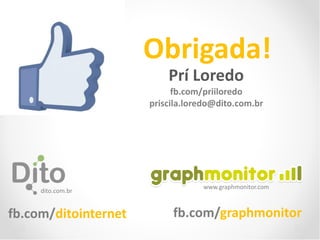 Obrigada!
                          Prí Loredo
                            fb.com/priiloredo
                      priscila.loredo@dito.com.br




                                  www.graphmonitor.com
     dito.com.br


fb.com/ditointernet        fb.com/graphmonitor
 