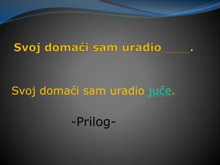 Svoj domaći sam uradio juče.
-Prilog-
 
