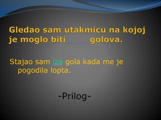 Stajao sam iza gola kada me je
pogodila lopta.
-Prilog-
 