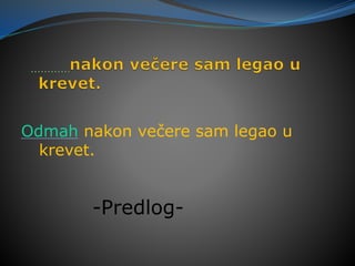Odmah nakon večere sam legao u
krevet.
-Predlog-
 
