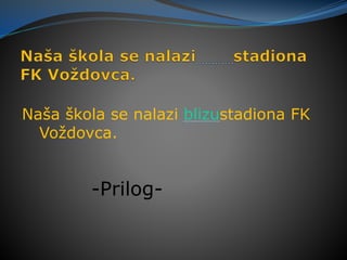 Naša škola se nalazi blizustadiona FK
Voždovca.
-Prilog-
 