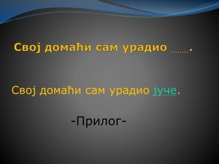 Свој домаћи сам урадио јуче.
-Прилог-
 