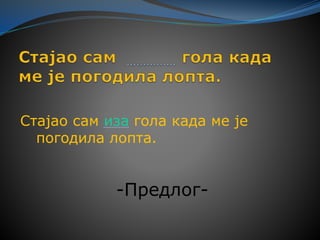 Стајао сам иза гола када ме је
погодила лопта.
-Предлог-
 