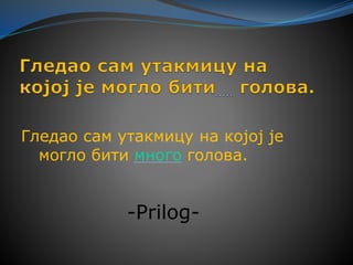 Гледао сам утакмицу на којој је
могло бити много голова.
-Prilog-
 