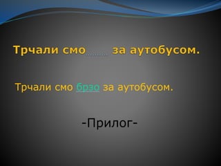 Трчали смо брзо за аутобусом.
-Прилог-
 