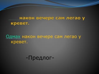 Одмах након вечере сам легао у
кревет.
-Предлог-
 