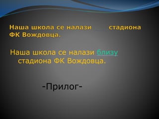 Наша школа се налази близу
стадиона ФК Вождовца.
-Прилог-
 