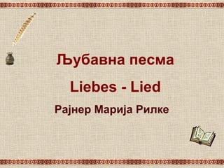 Љубавна песма
Liebes - Lied
Рајнер Марија Рилке
 