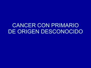 CANCER CON PRIMARIO DE ORIGEN DESCONOCIDO 