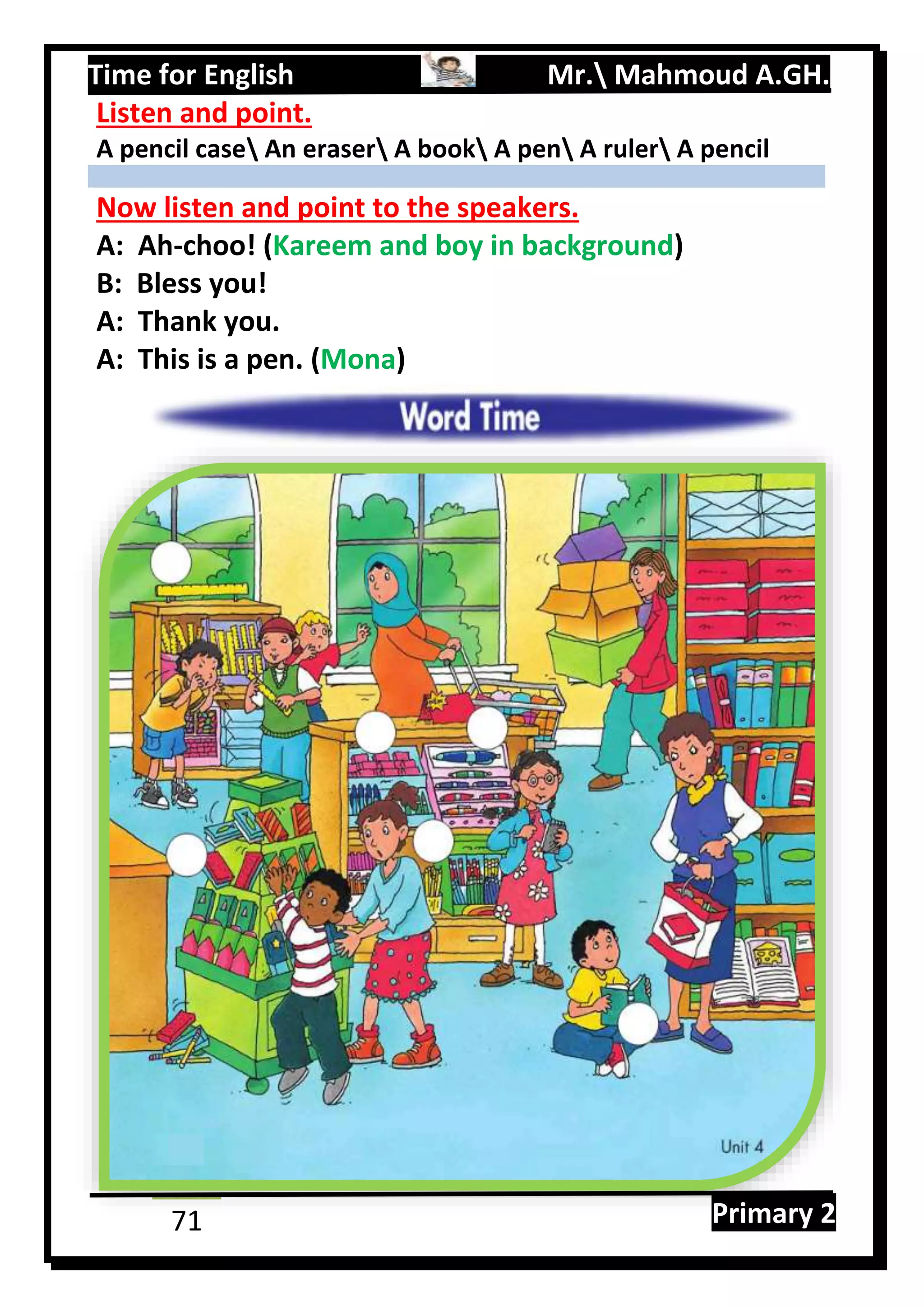 Time for English Mr. Mahmoud A.GH.
Primary 271
Listen and point.
A pencil case An eraser A book A pen A ruler A pencil
Now listen and point to the speakers.
A: Ah-choo! (Kareem and boy in background)
B: Bless you!
A: Thank you.
A: This is a pen. (Mona)
 