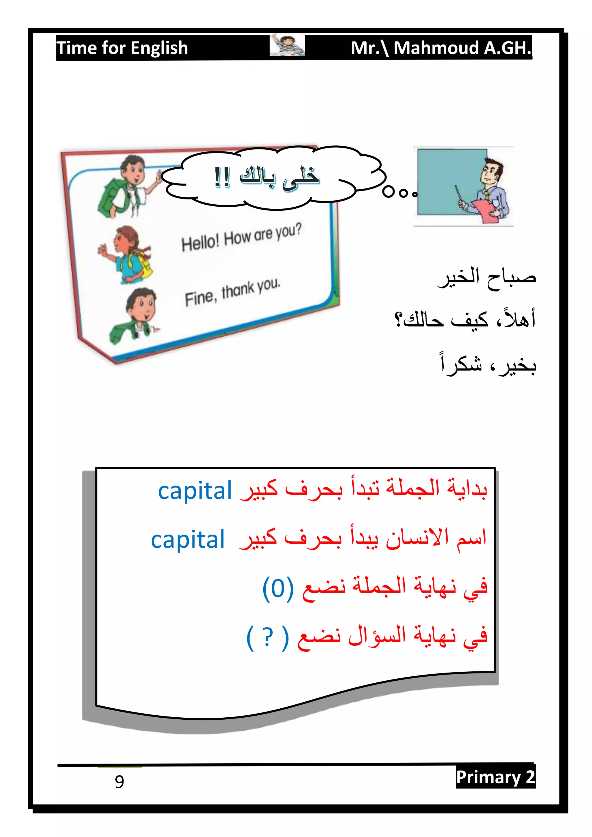 Time for English Mr. Mahmoud A.GH.
Primary 29
‫الخير‬ ‫صباح‬
‫حالك؟‬ ‫كيف‬ ،‫ا‬‫ل‬‫أه‬
‫ا‬‫ا‬‫شكر‬ ،‫بخير‬
‫كبير‬ ‫بحرف‬ ‫تبدأ‬ ‫الجملة‬ ‫بداية‬capital
‫كبير‬ ‫بحرف‬ ‫يبدأ‬ ‫االنسان‬ ‫اسم‬capital
‫نضع‬ ‫الجملة‬ ‫نهاية‬ ‫في‬(0)
‫نضع‬ ‫السؤال‬ ‫نهاية‬ ‫في‬(?)
 