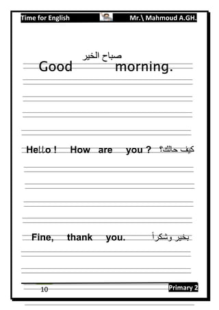 Time for English Mr. Mahmoud A.GH.
Primary 210
Hello ! How are you ? ‫حالك؟‬ ‫كيف‬
Fine, thank you. ‫ا‬‫ا‬‫وشكر‬ ‫بخير‬
Good morning.
‫الخير‬ ‫صباح‬
 