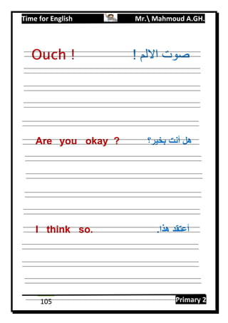 Time for English Mr. Mahmoud A.GH.
Primary 2105
Are you okay ? ‫بخير‬ ‫أنت‬ ‫هل‬‫؟‬
I think so. .‫هذا‬ ‫أعتقد‬
Ouch ! ‫ص‬! ‫االلم‬ ‫وت‬
 