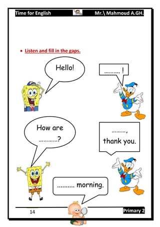 Time for English Mr. Mahmoud A.GH.
Primary 214
 Listen and fill in the gaps.
Hello! ………. !
………,
thank you.
How are
…………?
.......... morning.
 