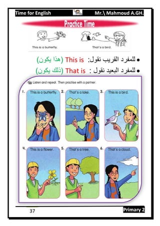 Time for English Mr. Mahmoud A.GH.
Primary 237
:‫نقول‬ ‫القريب‬ ‫للمفرد‬This is)‫يكون‬ ‫(هذا‬
: ‫نقول‬ ‫البعيد‬ ‫للمفرد‬That is)‫يكون‬ ‫(ذلك‬
 
