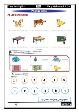 Time for English Mr. Mahmoud A.GH.
Primary 279
A) Look and write:
…………………………. …………………………. ………………………….
…………………………. …………………………. ………………………….
1 2 3 4 5 6
d P g k b t
C:pietenkingdogbeltgirl
 