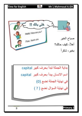 Time for English Mr. Mahmoud A.GH.
Primary 29
‫الخير‬ ‫صباح‬
‫حالك؟‬ ‫كيف‬ ،‫ا‬‫ل‬‫أه‬
‫ا‬‫ا‬‫شكر‬ ،‫بخير‬
‫كبير‬ ‫بحرف‬ ‫تبدأ‬ ‫الجملة‬ ‫بداية‬capital
‫كبير‬ ‫بحرف‬ ‫يبدأ‬ ‫االنسان‬ ‫اسم‬capital
‫نضع‬ ‫الجملة‬ ‫نهاية‬ ‫في‬(0)
‫نضع‬ ‫السؤال‬ ‫نهاية‬ ‫في‬(?)
 