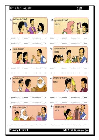Time for English .
Primary 4 term 1 Mr.  ‫هنا‬ ‫حضرتك‬ ‫اسم‬ ‫.ضع‬
138
…………………………………. ………………………………….
…………………………………. ………………………………….
…………………………………. ………………………………….
…………………………………. ………………………………….
…………………………………. ………………………………….
…………………………………. ………………………………….
…………………………………. ………………………………….
 