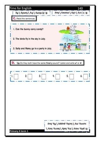 Time for English .
Primary 4 term 1 Mr.  ‫هنا‬ ‫حضرتك‬ ‫اسم‬ ‫.ضع‬
140
B:1)crycitymoneybuy
D:pity,nosytry,ladyberry,lazy
sunny,mylucky,puppyfly,buy
B:2)thirtyfryfamilyfly
 