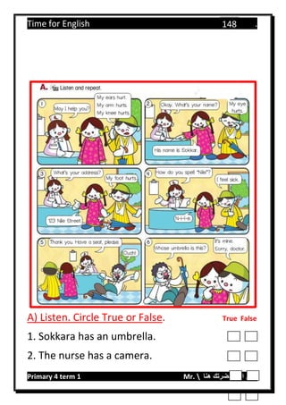 Time for English .
Primary 4 term 1 Mr.  ‫هنا‬ ‫حضرتك‬ ‫اسم‬ ‫.ضع‬
148
A) Listen. Circle True or False. True False
1. Sokkara has an umbrella.
2. The nurse has a camera.
 