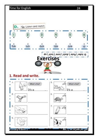 Time for English .
Primary 4 term 1 Mr.  ‫هنا‬ ‫حضرتك‬ ‫اسم‬ ‫.ضع‬
24
1. Read and write.
D:tubefluteduckJuneluckup
Exercises
 