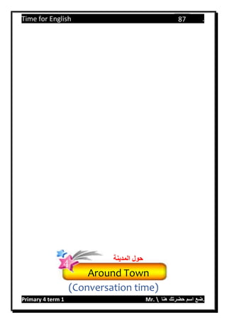 Time for English .
Primary 4 term 1 Mr.  ‫هنا‬ ‫حضرتك‬ ‫اسم‬ ‫.ضع‬
87
(Conversation time)
Around Town
‫المدينة‬ ‫حول‬
4
 