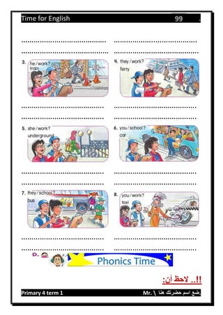 Time for English .
Primary 4 term 1 Mr.  ‫هنا‬ ‫حضرتك‬ ‫اسم‬ ‫.ضع‬
99
…………….……………………. ………………..……….……….
……………………...…………… …………………….…………….
…………………………………. ………………………………….
…………………………………. ………………………………….
…………………………………. ………………………………….
…………………………………. ………………………………….
…………………………………. ………………………………….
…………………………………. ………………………………….
:‫أن‬ ‫الحظ‬ ..!!
Phonics Time
 