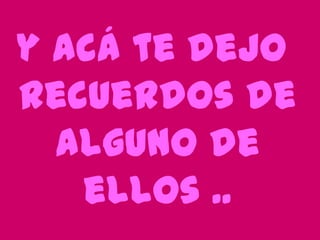 y acá te dejo
recuerdos de
alguno de
ellos ..

 