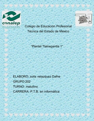 Colegio de Educación Profesional
Técnica del Estado de México
“Plantel Tlalnepantla 1”
ELABORO: solis velazquez Dafne
GRUPO:202
TURNO: matutino
CARRERA: P.T.B. en informática
 