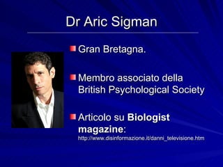 Dr Aric Sigman Gran Bretagna. Membro associato della British Psychological Society Articolo su  Biologist magazine :  http://www.disinformazione.it/danni_televisione.htm 