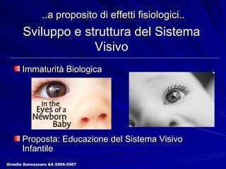 ..a proposito di effetti fisiologici.. Immaturità Biologica Proposta: Educazione del Sistema Visivo Infantile Sviluppo e struttura del Sistema Visivo Ornella Sannazzaro AA 2006-2007 