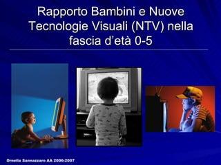 Rapporto Bambini e Nuove Tecnologie Visuali (NTV) nella fascia d’età 0-5 Ornella Sannazzaro AA 2006-2007 