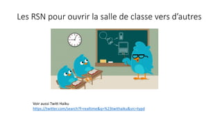 Les RSN pour ouvrir la salle de classe vers d’autres
Voir aussi Twitt Haiku
https://twitter.com/search?f=realtime&q=%23twithaiku&src=typd
 