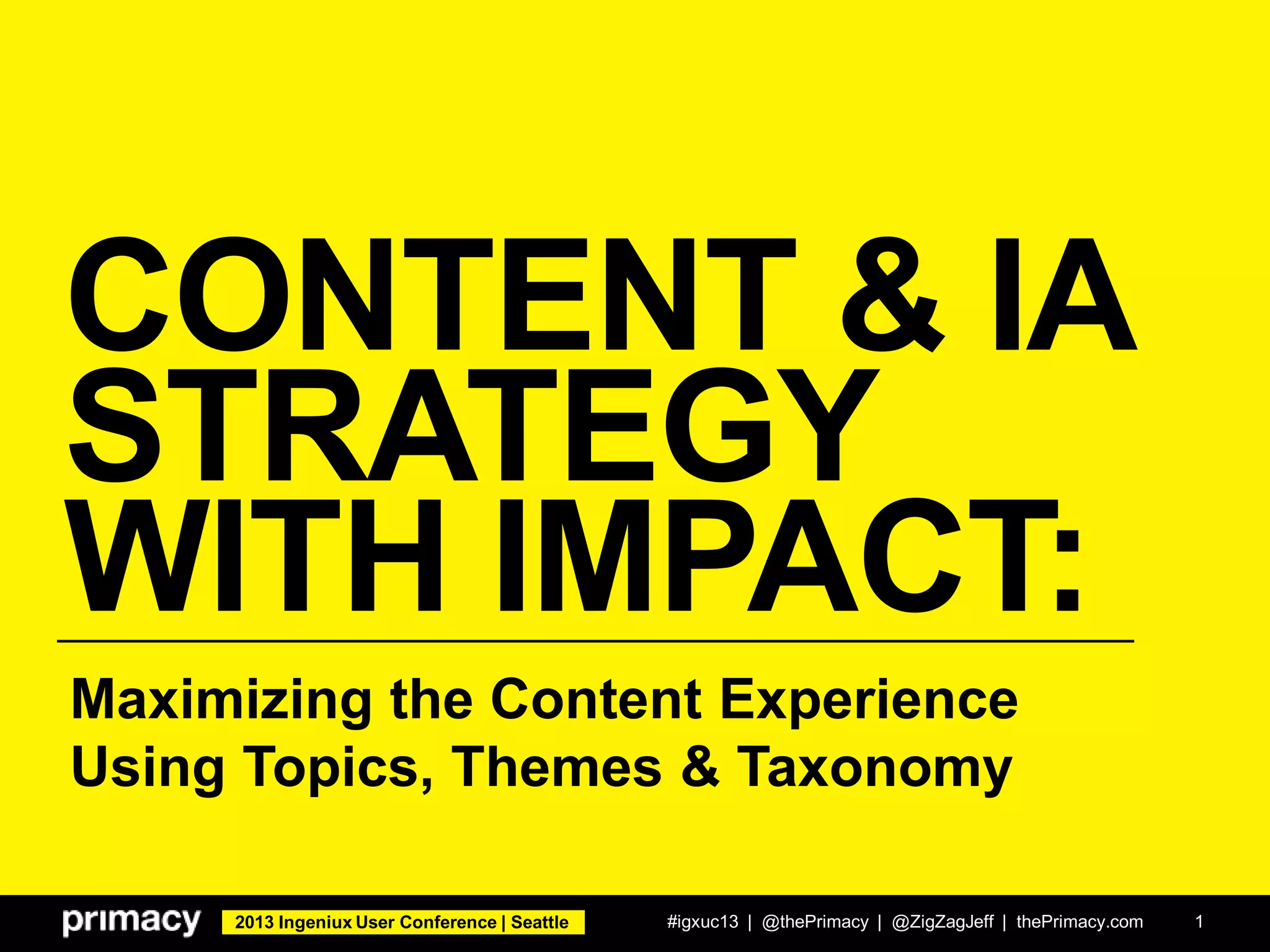 2013 Ingeniux User Conference | Seattle
CONTENT & IA
STRATEGY
WITH IMPACT:
#igxuc13 | @thePrimacy | @ZigZagJeff | thePrimacy.com 1
Maximizing the Content Experience
Using Topics, Themes & Taxonomy
 