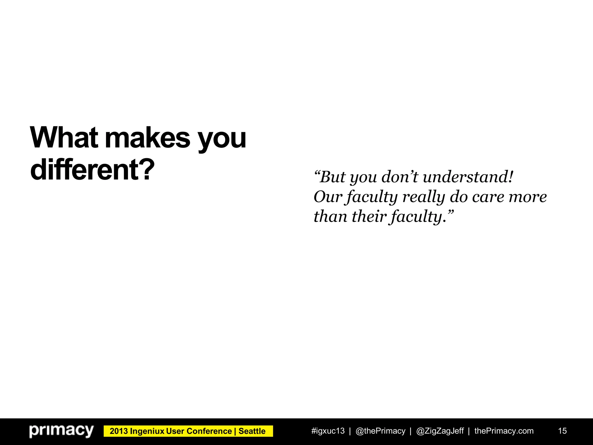 2013 Ingeniux User Conference | Seattle
What makes you
different?
#igxuc13 | @thePrimacy | @ZigZagJeff | thePrimacy.com 15
“But you don’t understand!
Our faculty really do care more
than their faculty.”
 