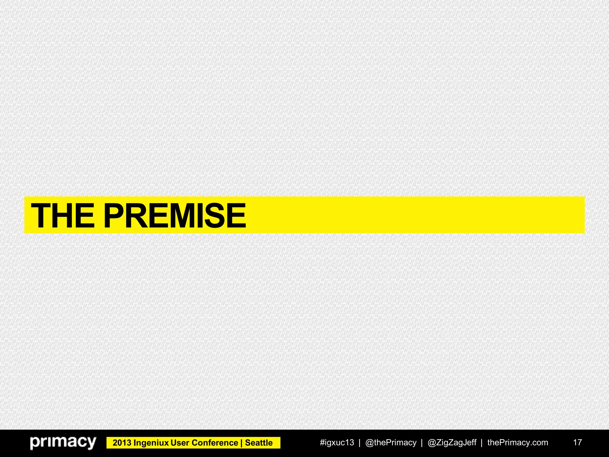 2013 Ingeniux User Conference | Seattle
THE PREMISE
#igxuc13 | @thePrimacy | @ZigZagJeff | thePrimacy.com 17
 