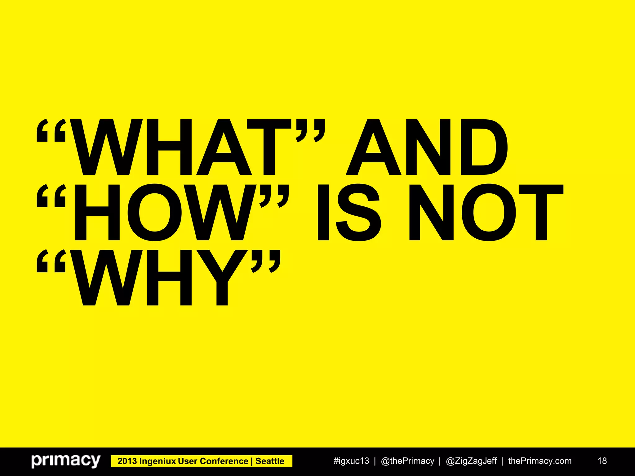 2013 Ingeniux User Conference | Seattle
“WHAT” AND
“HOW” IS NOT
“WHY”
#igxuc13 | @thePrimacy | @ZigZagJeff | thePrimacy.com 18
 