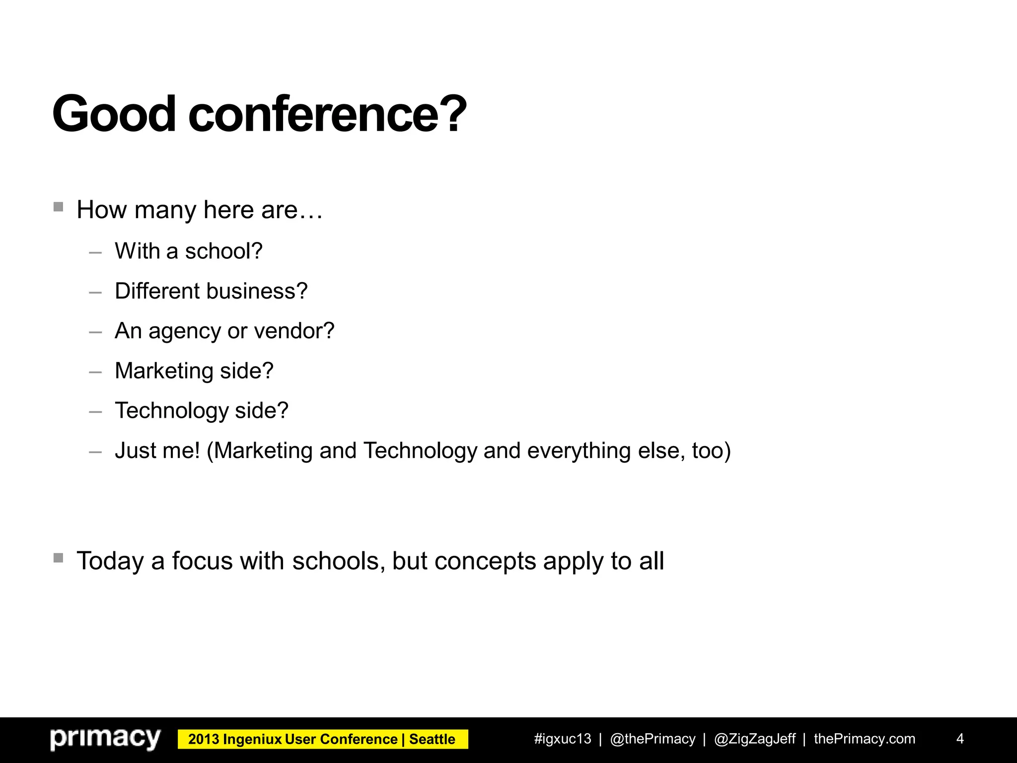 2013 Ingeniux User Conference | Seattle
Good conference?
 How many here are…
– With a school?
– Different business?
– An agency or vendor?
– Marketing side?
– Technology side?
– Just me! (Marketing and Technology and everything else, too)
 Today a focus with schools, but concepts apply to all
#igxuc13 | @thePrimacy | @ZigZagJeff | thePrimacy.com 4
 