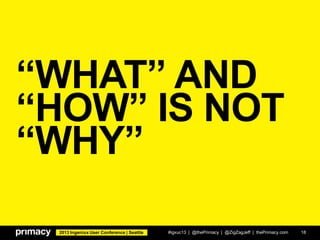 2013 Ingeniux User Conference | Seattle
“WHAT” AND
“HOW” IS NOT
“WHY”
#igxuc13 | @thePrimacy | @ZigZagJeff | thePrimacy.com 18
 
